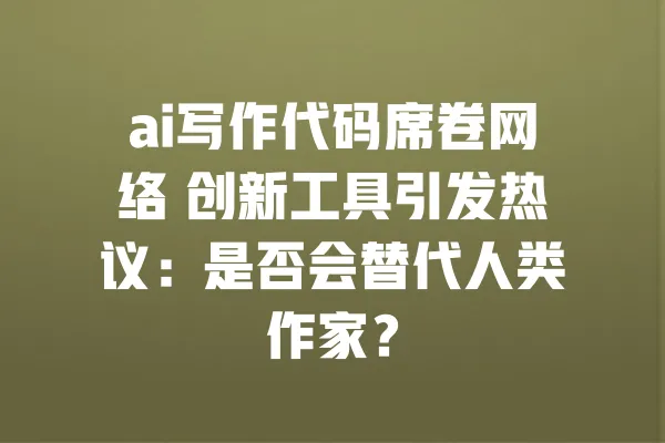ai写作代码席卷网络 创新工具引发热议:是否会替代人类作家? 一