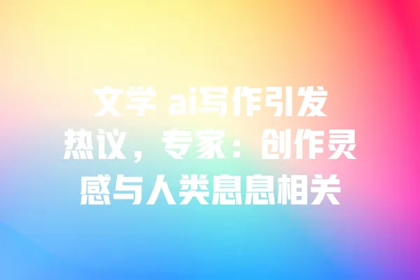 文学 ai写作引发热议,专家:创作灵感与人类息息相关 一