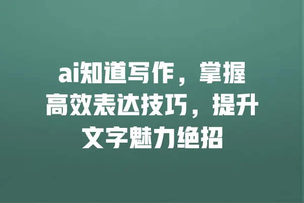 ai知道写作,掌握高效表达技巧,提升文字魅力绝招 一