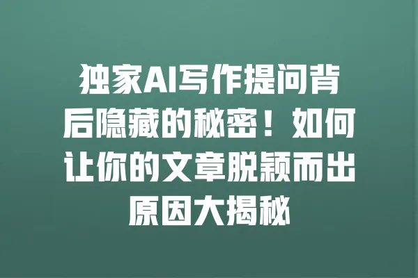 独家AI写作提问背后隐藏的秘密!如何让你的文章脱颖而出原因大揭秘 一