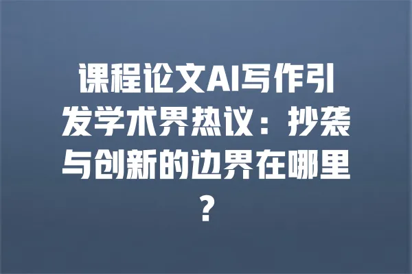 课程论文AI写作引发学术界热议:抄袭与创新的边界在哪里? 一