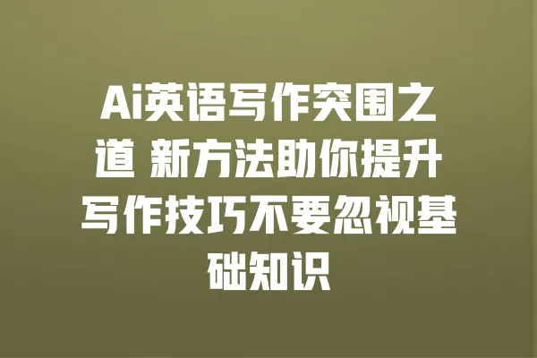 Ai英语写作突围之道 新方法助你提升写作技巧不要忽视基础知识 一