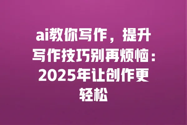 ai教你写作,提升写作技巧别再烦恼:2025年让创作更轻松 一
