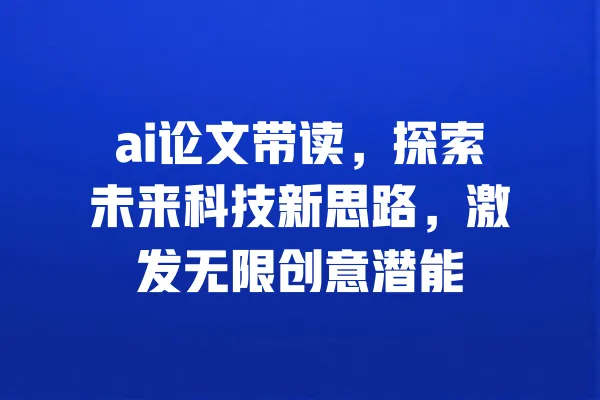 ai论文带读,探索未来科技新思路,激发无限创意潜能 一