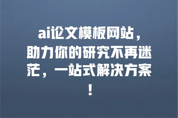 ai论文模板网站,助力你的研究不再迷茫,一站式解决方案! 一