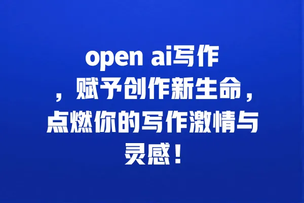 open ai写作，赋予创作新生命，点燃你的写作激情与灵感！ 一