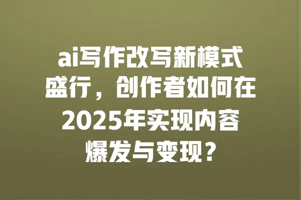ai写作改写新模式盛行,创作者如何在2025年实现内容爆发与变现? 一
