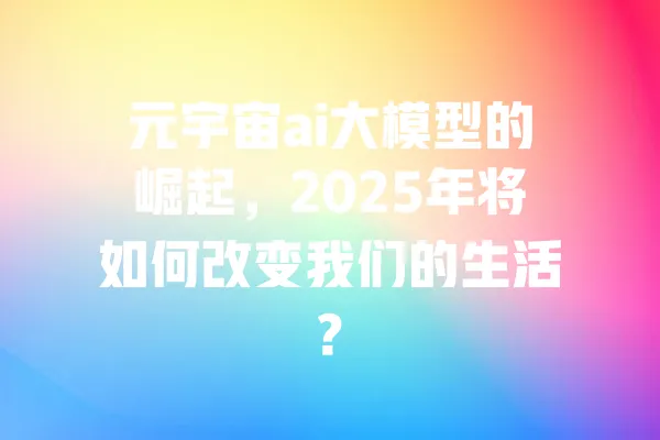 元宇宙ai大模型的崛起,2025年将如何改变我们的生活? 一