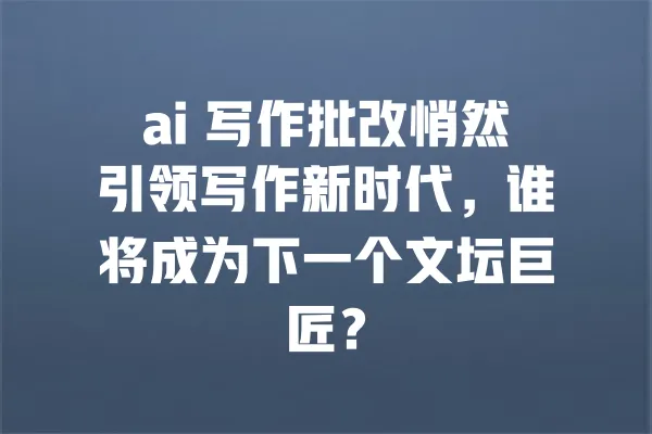 ai 写作批改悄然引领写作新时代,谁将成为下一个文坛巨匠? 一