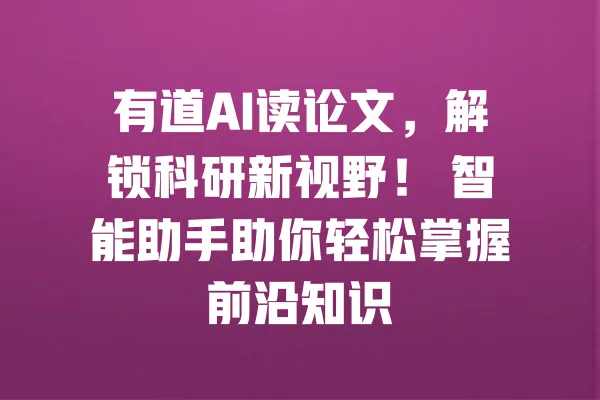 有道AI读论文,解锁科研新视野! 智能助手助你轻松掌握前沿知识 一