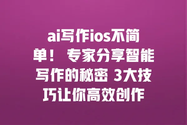 ai写作ios不简单! 专家分享智能写作的秘密 3大技巧让你高效创作 一