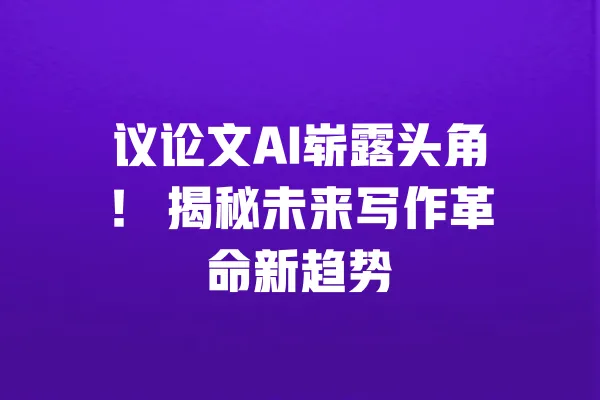 议论文AI崭露头角! 揭秘未来写作革命新趋势 一
