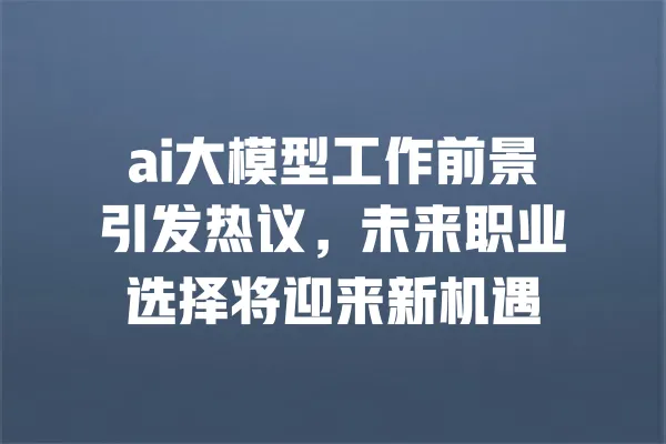 ai大模型工作前景引发热议,未来职业选择将迎来新机遇 一