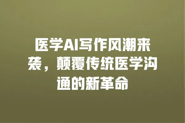医学AI写作风潮来袭,颠覆传统医学沟通的新革命 一