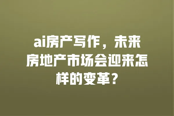 ai房产写作,未来房地产市场会迎来怎样的变革? 一