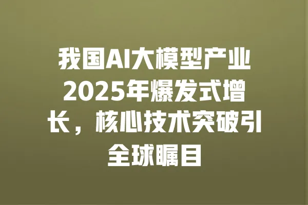 我国AI大模型产业2025年爆发式增长，核心技术突破引全球瞩目 一