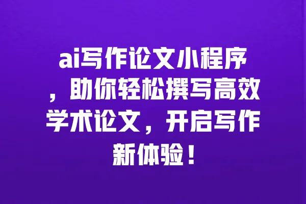 ai写作论文小程序,助你轻松撰写高效学术论文,开启写作新体验! 一