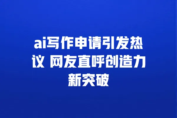 ai写作申请引发热议 网友直呼创造力新突破 一