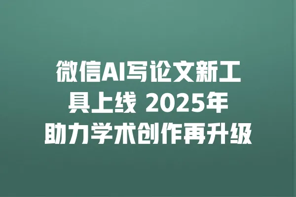 微信AI写论文新工具上线 2025年助力学术创作再升级 一