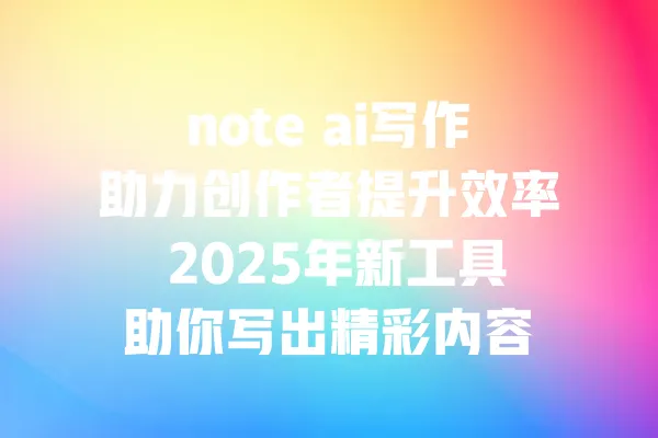 note ai写作助力创作者提升效率 2025年新工具助你写出精彩内容 一