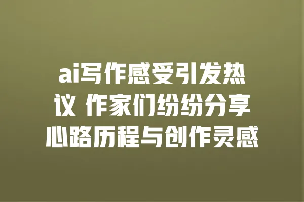 ai写作感受引发热议 作家们纷纷分享心路历程与创作灵感 一