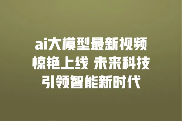 ai大模型最新视频惊艳上线 未来科技引领智能新时代 一