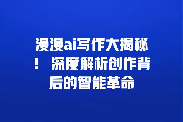 漫漫ai写作大揭秘! 深度解析创作背后的智能革命 一