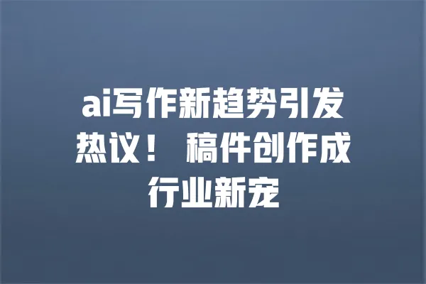 ai写作新趋势引发热议! 稿件创作成行业新宠 一