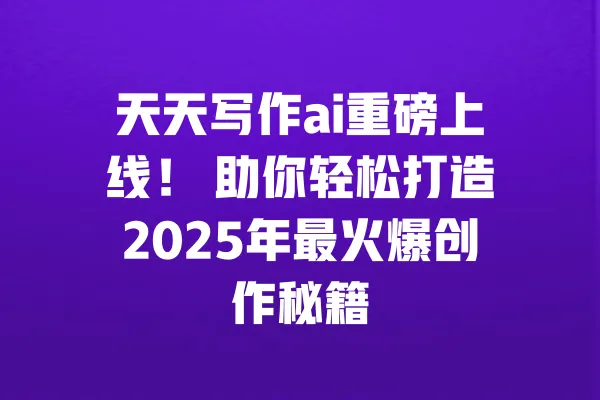天天写作ai重磅上线! 助你轻松打造2025年最火爆创作秘籍 一