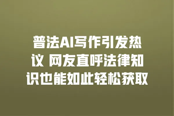 普法AI写作引发热议 网友直呼法律知识也能如此轻松获取 一