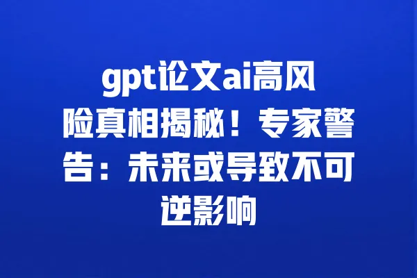 gpt论文ai高风险真相揭秘！专家警告：未来或导致不可逆影响 一