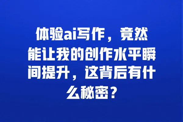 体验ai写作,竟然能让我的创作水平瞬间提升,这背后有什么秘密? 一
