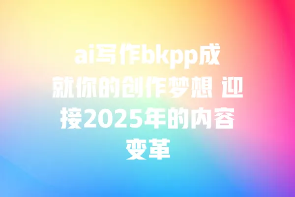 ai写作bkpp成就你的创作梦想 迎接2025年的内容变革 一