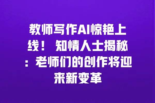 教师写作AI惊艳上线! 知情人士揭秘:老师们的创作将迎来新变革 一