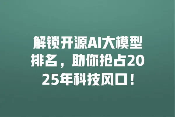 解锁开源AI大模型排名,助你抢占2025年科技风口! 一