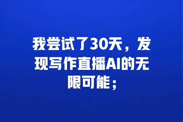 我尝试了30天,发现写作直播AI的无限可能; 一