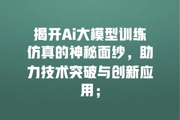 揭开Ai大模型训练仿真的神秘面纱，助力技术突破与创新应用； 一