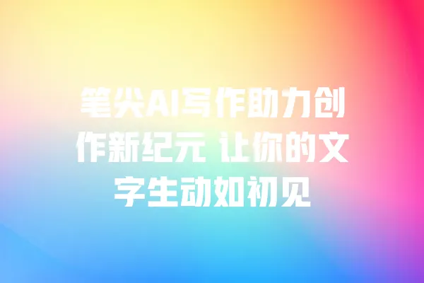笔尖AI写作助力创作新纪元 让你的文字生动如初见 一