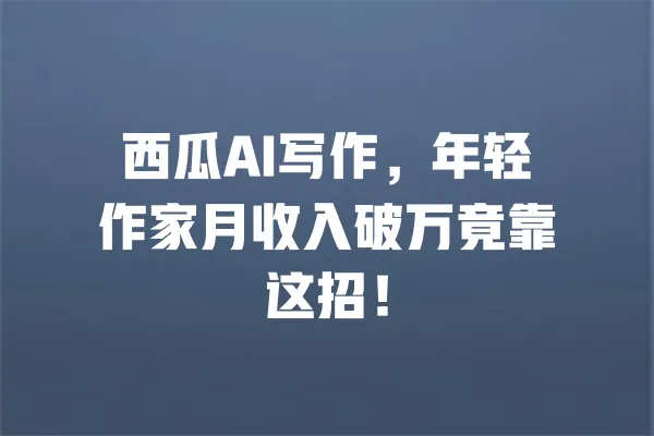西瓜AI写作,年轻作家月收入破万竟靠这招! 一