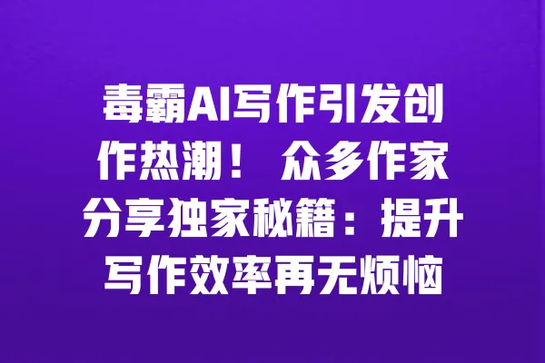 毒霸AI写作引发创作热潮! 众多作家分享独家秘籍:提升写作效率再无烦恼 一