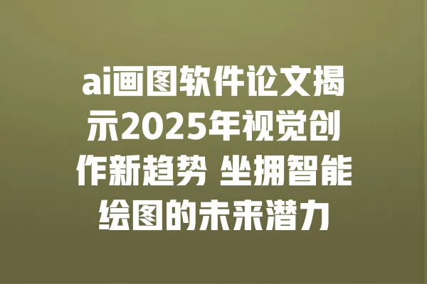 ai画图软件论文揭示2025年视觉创作新趋势 坐拥智能绘图的未来潜力 一