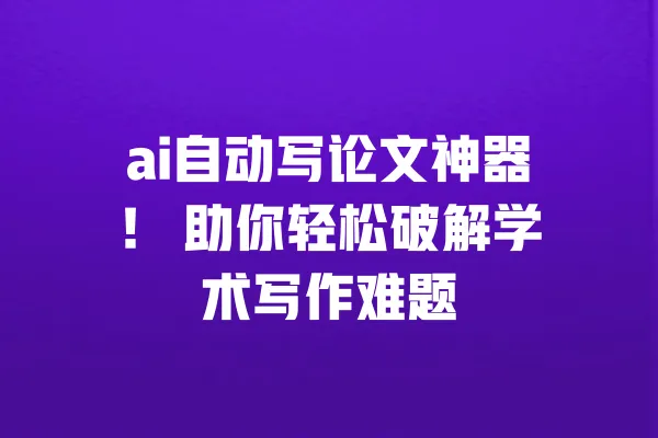 ai自动写论文神器！ 助你轻松破解学术写作难题 一