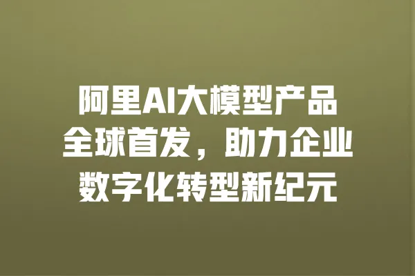 阿里AI大模型产品全球首发,助力企业数字化转型新纪元 一