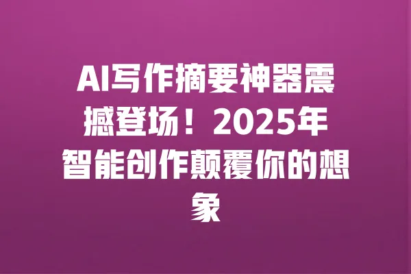 AI写作摘要神器震撼登场!2025年智能创作颠覆你的想象 一