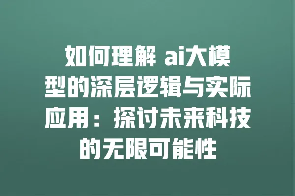 如何理解 ai大模型的深层逻辑与实际应用:探讨未来科技的无限可能性 一