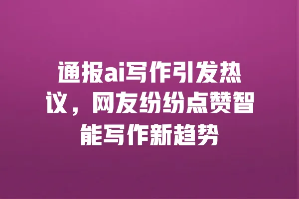 通报ai写作引发热议，网友纷纷点赞智能写作新趋势 一