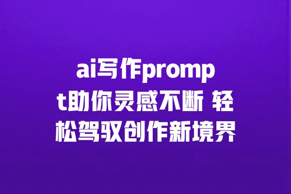 ai写作prompt助你灵感不断 轻松驾驭创作新境界 一