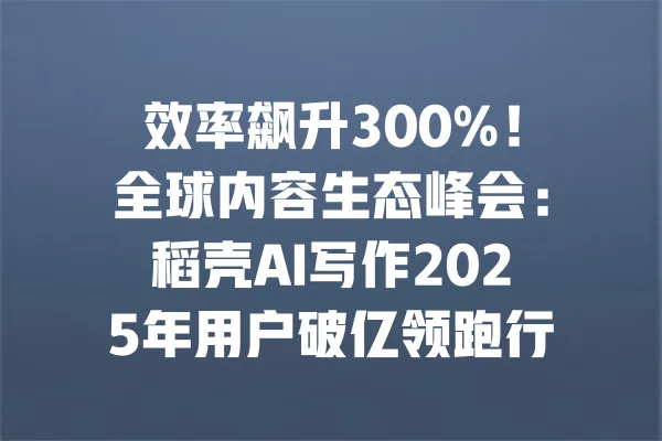 效率飙升300%!全球内容生态峰会:稻壳AI写作2025年用户破亿领跑行业 一
