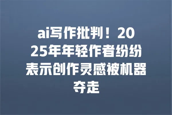 ai写作批判!2025年年轻作者纷纷表示创作灵感被机器夺走 一