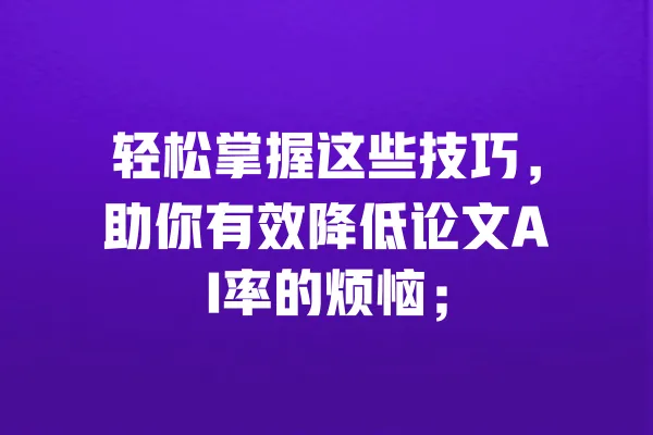 轻松掌握这些技巧,助你有效降低论文AI率的烦恼; 一